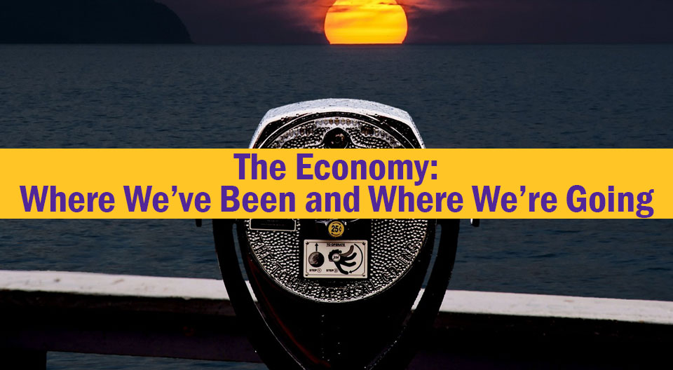 The Economy – Where We’ve Been and Where We’re Going
