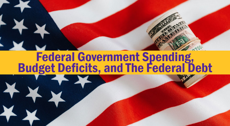 Federal Government Spending, Budget Deficits, and The Federal Debt